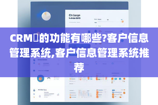 CRM​的功能有哪些?客户信息管理系统,客户信息管理系统推荐