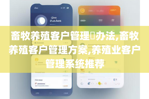 畜牧养殖客户管理​办法,畜牧养殖客户管理方案,养殖业客户管理系统推荐