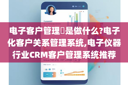 电子客户管理​是做什么?电子化客户关系管理系统,电子仪器行业CRM客户管理系统推荐