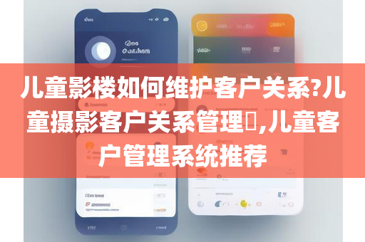 儿童影楼如何维护客户关系?儿童摄影客户关系管理​,儿童客户管理系统推荐
