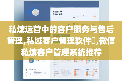 私域运营中的客户服务与售后管理,私域客户管理软件​,微信私域客户管理系统推荐