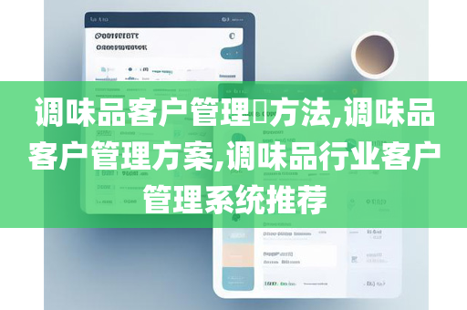 调味品客户管理​方法,调味品客户管理方案,调味品行业客户管理系统推荐
