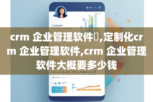 crm 企业管理软件​,定制化crm 企业管理软件,crm 企业管理软件大概要多少钱