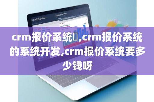 crm报价系统​,crm报价系统的系统开发,crm报价系统要多少钱呀
