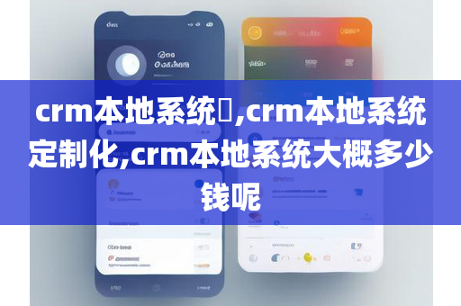 crm本地系统​,crm本地系统定制化,crm本地系统大概多少钱呢