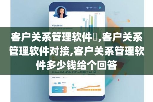 客户关系管理软件​,客户关系管理软件对接,客户关系管理软件多少钱给个回答