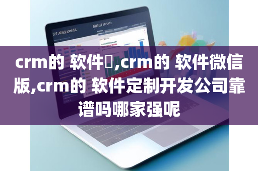 crm的 软件​,crm的 软件微信版,crm的 软件定制开发公司靠谱吗哪家强呢