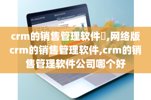 crm的销售管理软件​,网络版crm的销售管理软件,crm的销售管理软件公司哪个好