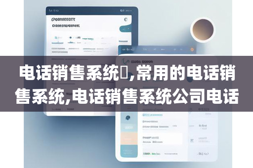 电话销售系统​,常用的电话销售系统,电话销售系统公司电话