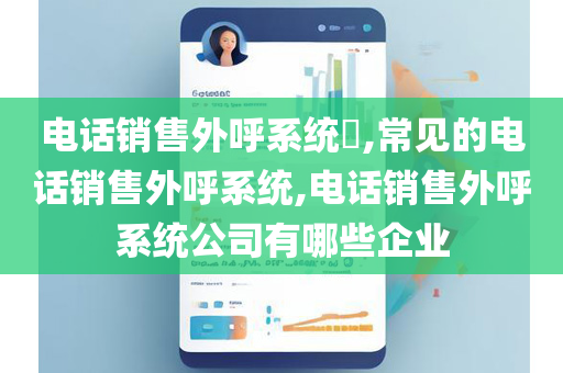 电话销售外呼系统​,常见的电话销售外呼系统,电话销售外呼系统公司有哪些企业