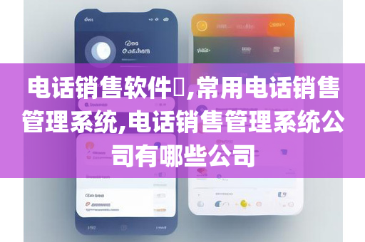 电话销售软件​,常用电话销售管理系统,电话销售管理系统公司有哪些公司