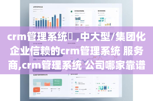 crm管理系统​ ,中大型/集团化企业信赖的crm管理系统 服务商,crm管理系统 公司哪家靠谱