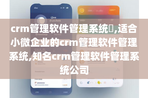 crm管理软件管理系统​,适合小微企业的crm管理软件管理系统,知名crm管理软件管理系统公司