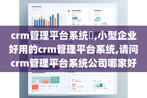 crm管理平台系统​,小型企业好用的crm管理平台系统,请问crm管理平台系统公司哪家好