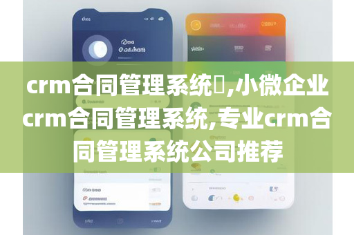crm合同管理系统​,小微企业crm合同管理系统,专业crm合同管理系统公司推荐