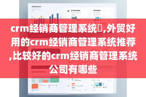 crm经销商管理系统​,外贸好用的crm经销商管理系统推荐,比较好的crm经销商管理系统公司有哪些