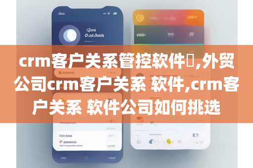 crm客户关系管控软件​,外贸公司crm客户关系 软件,crm客户关系 软件公司如何挑选