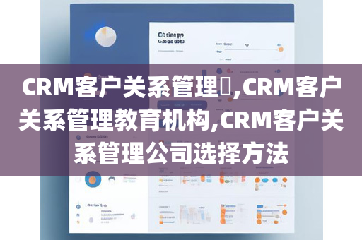 CRM客户关系管理​,CRM客户关系管理教育机构,CRM客户关系管理公司选择方法