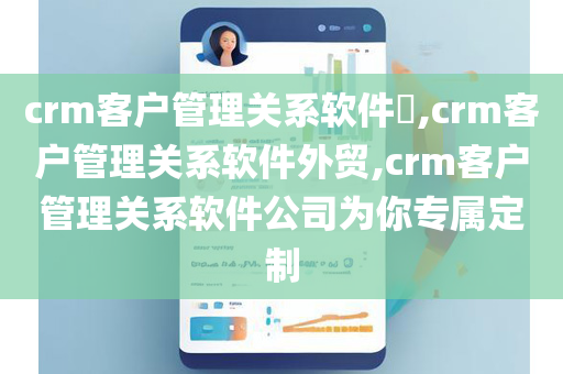 crm客户管理关系软件​,crm客户管理关系软件外贸,crm客户管理关系软件公司为你专属定制