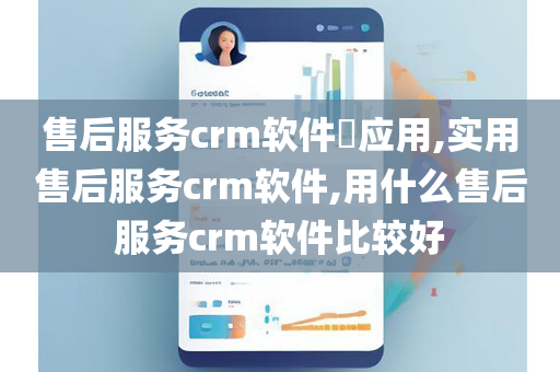售后服务crm软件​应用,实用售后服务crm软件,用什么售后服务crm软件比较好