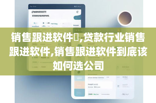 销售跟进软件​,贷款行业销售跟进软件,销售跟进软件到底该如何选公司