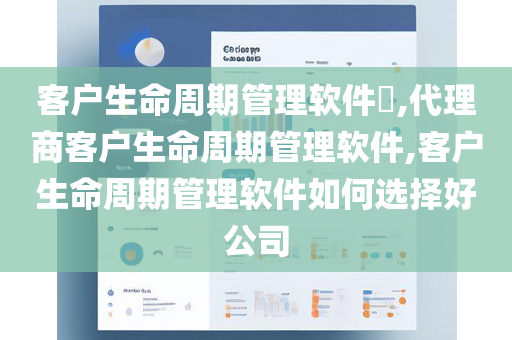 客户生命周期管理软件​,代理商客户生命周期管理软件,客户生命周期管理软件如何选择好公司