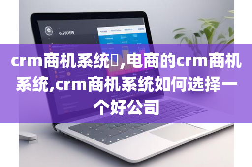 crm商机系统​,电商的crm商机系统,crm商机系统如何选择一个好公司