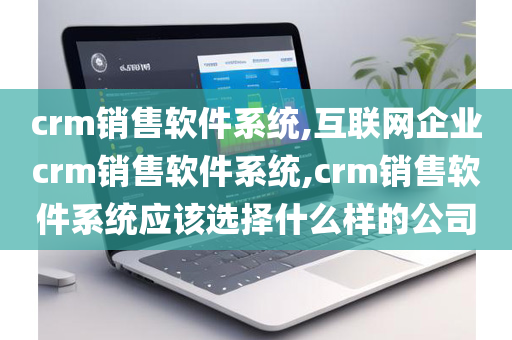 crm销售软件系统,互联网企业crm销售软件系统,crm销售软件系统应该选择什么样的公司
