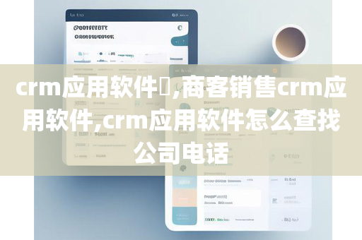 crm应用软件​,商客销售crm应用软件,crm应用软件怎么查找公司电话