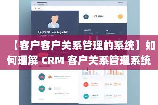 【客户客户关系管理的系统】如何理解 CRM 客户关系管理系统