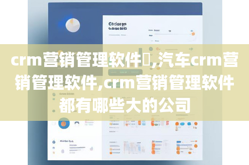 crm营销管理软件​,汽车crm营销管理软件,crm营销管理软件都有哪些大的公司