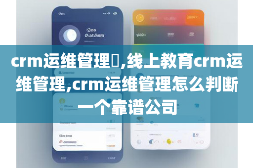 crm运维管理​,线上教育crm运维管理,crm运维管理怎么判断一个靠谱公司