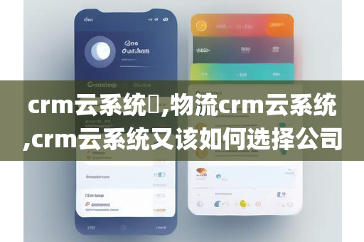 crm云系统​,物流crm云系统,crm云系统又该如何选择公司