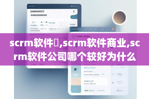 scrm软件​,scrm软件商业,scrm软件公司哪个较好为什么