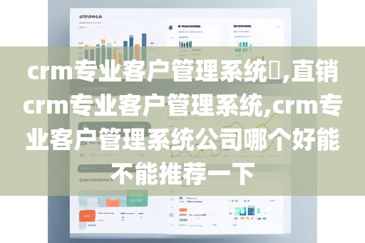 crm专业客户管理系统​,直销crm专业客户管理系统,crm专业客户管理系统公司哪个好能不能推荐一下