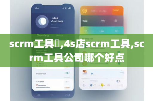 scrm工具​,4s店scrm工具,scrm工具公司哪个好点
