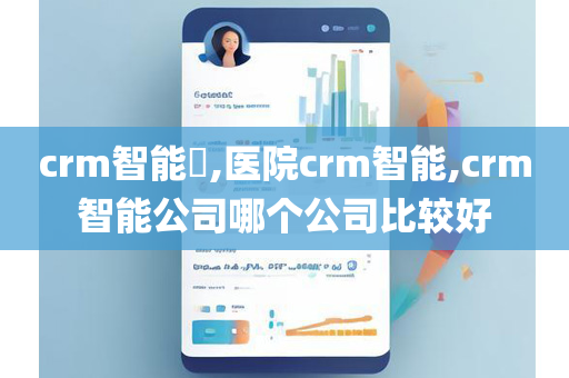 crm智能​,医院crm智能,crm智能公司哪个公司比较好