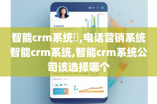 智能crm系统​,电话营销系统智能crm系统,智能crm系统公司该选择哪个