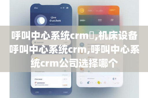 呼叫中心系统crm​,机床设备呼叫中心系统crm,呼叫中心系统crm公司选择哪个