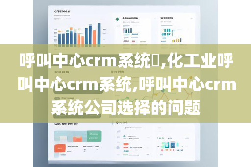 呼叫中心crm系统​,化工业呼叫中心crm系统,呼叫中心crm系统公司选择的问题