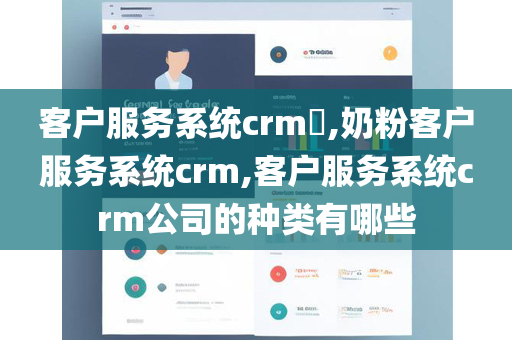 客户服务系统crm​,奶粉客户服务系统crm,客户服务系统crm公司的种类有哪些