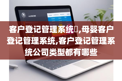 客户登记管理系统​,母婴客户登记管理系统,客户登记管理系统公司类型都有哪些
