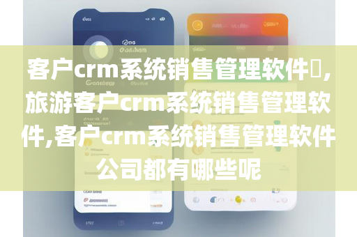 客户crm系统销售管理软件​,旅游客户crm系统销售管理软件,客户crm系统销售管理软件公司都有哪些呢