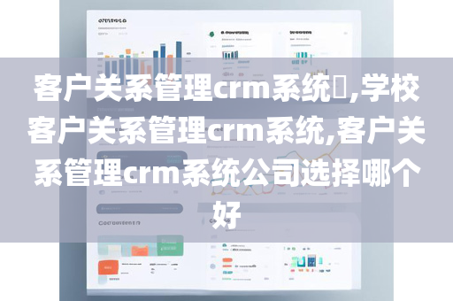 客户关系管理crm系统​,学校客户关系管理crm系统,客户关系管理crm系统公司选择哪个好