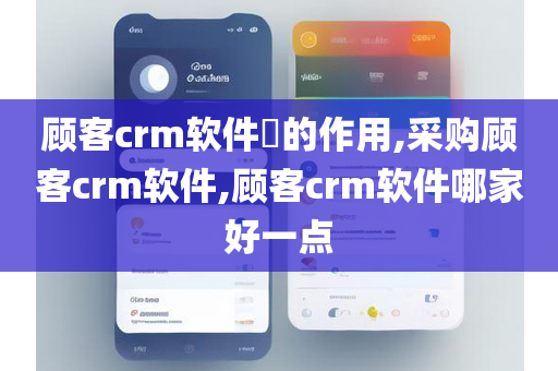 顾客crm软件​的作用,采购顾客crm软件,顾客crm软件哪家好一点
