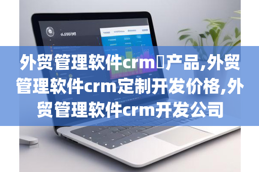 外贸管理软件crm​产品,外贸管理软件crm定制开发价格,外贸管理软件crm开发公司