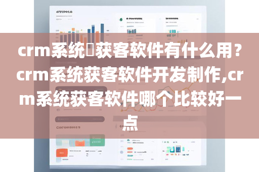 crm系统​获客软件有什么用？crm系统获客软件开发制作,crm系统获客软件哪个比较好一点