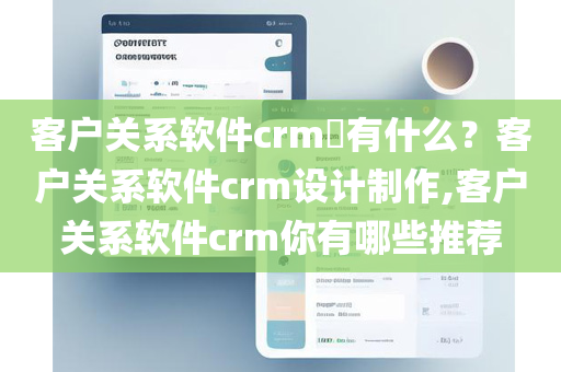 客户关系软件crm​有什么？客户关系软件crm设计制作,客户关系软件crm你有哪些推荐