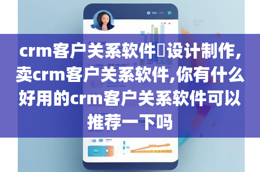 crm客户关系软件​设计制作,卖crm客户关系软件,你有什么好用的crm客户关系软件可以推荐一下吗