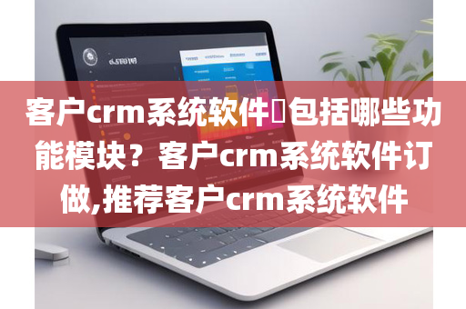 客户crm系统软件​包括哪些功能模块？客户crm系统软件订做,推荐客户crm系统软件